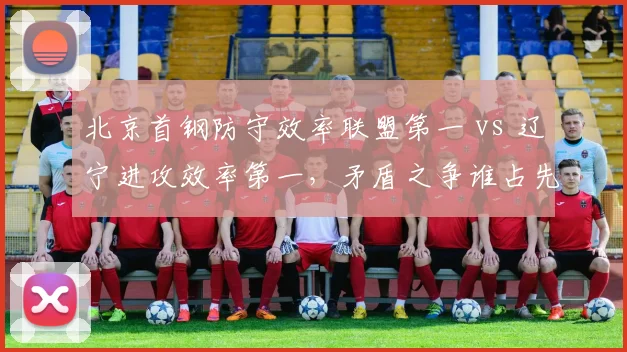 北京首钢防守效率联盟第一 vs 辽宁进攻效率第一，矛盾之争谁占先机？