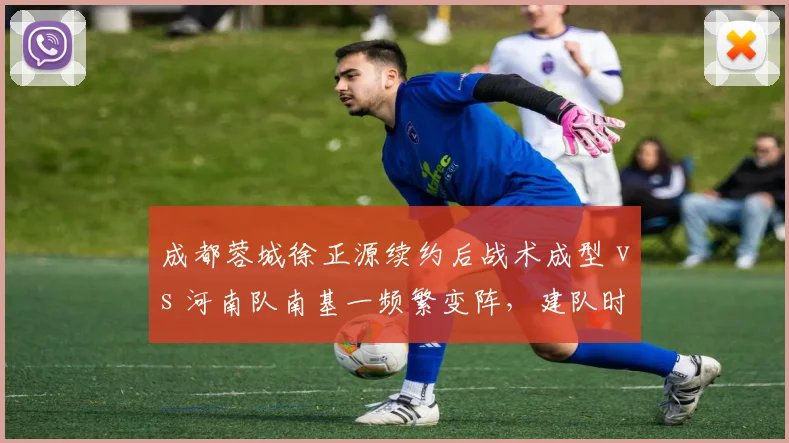 成都蓉城徐正源续约后战术成型 vs 河南队南基一频繁变阵，建队时间决定体系成熟度