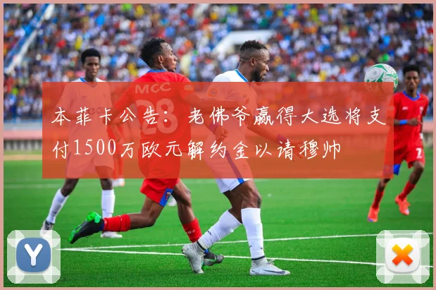 本菲卡公告：老佛爷赢得大选将支付1500万欧元解约金以请穆帅