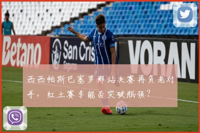 西西帕斯巴塞罗那站决赛再负老对手，红土赛季能否突破瓶颈？