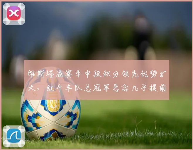 维斯塔潘赛季中段积分领先优势扩大，红牛车队总冠军悬念几乎提前终结